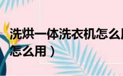 洗烘一体洗衣机怎么用视频（洗烘一体洗衣机怎么用）