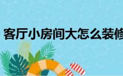 客厅小房间大怎么装修（客厅不大怎么装修）