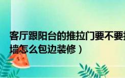 客厅跟阳台的推拉门要不要拆掉（客厅与阳台的推拉门拆除墙怎么包边装修）