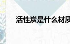 活性炭是什么材质（活性炭是什么）