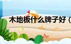 木地板什么牌子好（木地板什么品牌好）