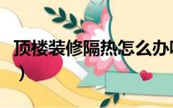 顶楼装修隔热怎么办呢（顶楼装修隔热怎么办）