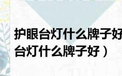 护眼台灯什么牌子好,如何挑选护眼灯（护眼台灯什么牌子好）