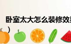 卧室太大怎么装修效果图（卧室太大怎么装修）