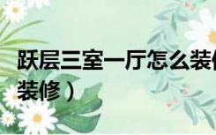 跃层三室一厅怎么装修好（跃层三室一厅怎么装修）