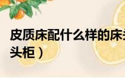 皮质床配什么样的床头柜（皮床配什么样的床头柜）