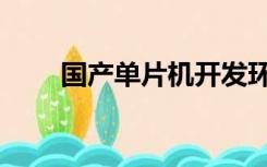 国产单片机开发环境（国产单片机）