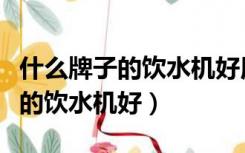 什么牌子的饮水机好用多少钱一个（什么牌子的饮水机好）