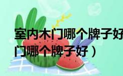 室内木门哪个牌子好 最新十大排名（室内木门哪个牌子好）