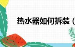 热水器如何拆装（热水器怎么拆装）