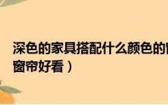 深色的家具搭配什么颜色的窗帘好看（深色家具配什么颜色窗帘好看）