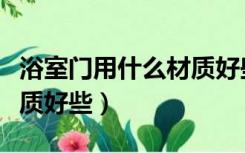 浴室门用什么材质好些耐用（浴室门用什么材质好些）