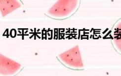 40平米的服装店怎么装修（服装店怎么装修）