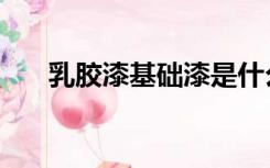 乳胶漆基础漆是什么（基础漆是什么）