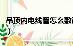 吊顶内电线管怎么敷设（电线管走顶怎么装修）