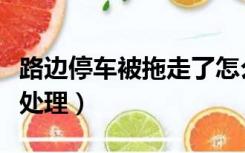 路边停车被拖走了怎么处理（车被拖走了怎么处理）