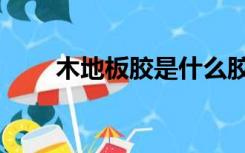 木地板胶是什么胶（什么是地板胶）