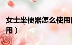 女士坐便器怎么使用图解（女士坐便器怎么使用）