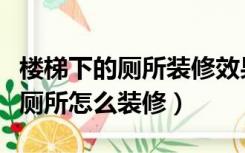楼梯下的厕所装修效果图大全（楼梯下面有个厕所怎么装修）