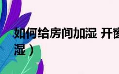 如何给房间加湿 开窗可以吗（如何给房间加湿）