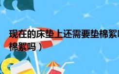 现在的床垫上还需要垫棉絮吗冬天（现在的床垫上还需要垫棉絮吗）