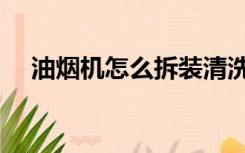 油烟机怎么拆装清洗（油烟机怎么拆装）