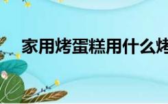 家用烤蛋糕用什么烤箱好（什么烤箱好）