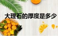 大理石的厚度是多少（大理石厚度是多少）