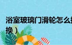 浴室玻璃门滑轮怎么换（浴室推拉门滑轮怎么换）