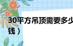 30平方吊顶需要多少钱（30平客厅吊顶多少钱）
