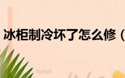 冰柜制冷坏了怎么修（冰箱制冷坏了怎么修）