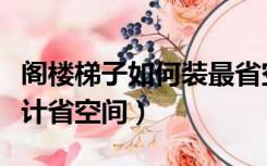 阁楼梯子如何装最省空间（阁楼的楼梯怎么设计省空间）