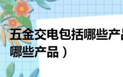 五金交电包括哪些产品和配件（五金交电包括哪些产品）