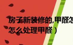 房子新装修的,甲醛怎样处理（刚装修的房子怎么处理甲醛）