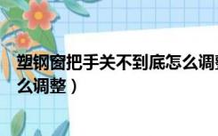 塑钢窗把手关不到底怎么调整方向（塑钢窗把手关不到底怎么调整）
