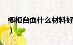 橱柜台面什么材料好?（橱柜台面什么材料好）