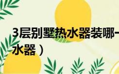 3层别墅热水器装哪一层（三层别墅如何选热水器）