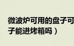 微波炉可用的盘子可以进烤箱吗?（微波炉盘子能进烤箱吗）