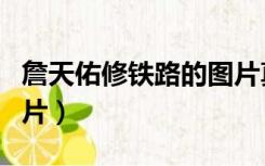 詹天佑修铁路的图片真实（詹天佑修铁路的图片）