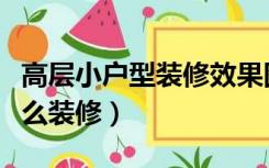 高层小户型装修效果图（高层的小户型房子怎么装修）