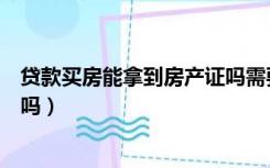 贷款买房能拿到房产证吗需要多久（贷款买房能拿到房产证吗）