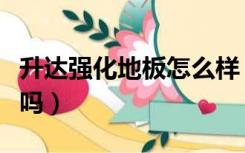 升达强化地板怎么样（升达强化地板甲醛严重吗）