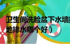 卫生间洗脸盆下水墙排好吗（洗脸盆墙排水和地排水哪个好）