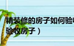 精装修的房子如何验收注意事项（精装房怎么验收房子）