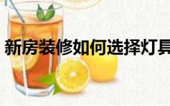 新房装修如何选择灯具（装修后怎么选灯具）