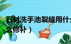 石材洗手池裂缝用什么修复（洗手池裂缝用什么修补）