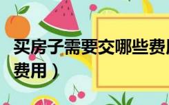 买房子需要交哪些费用呢（买房子需要交哪些费用）