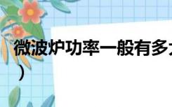 微波炉功率一般有多大（微波炉的功率是多少）