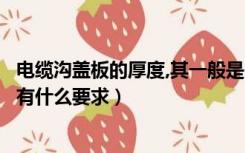 电缆沟盖板的厚度,其一般是多少（电缆沟盖板的材质有哪些有什么要求）