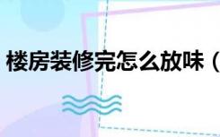 楼房装修完怎么放味（装修完房子怎么放味）
